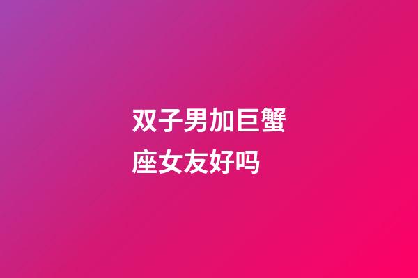 双子男加巨蟹座女友好吗-第1张-星座运势-玄机派