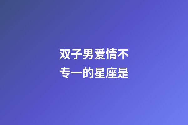 双子男爱情不专一的星座是-第1张-星座运势-玄机派