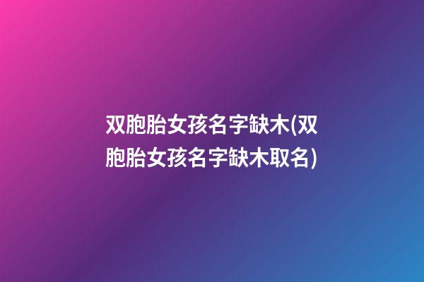 双胞胎女孩名字缺木(双胞胎女孩名字缺木取名)