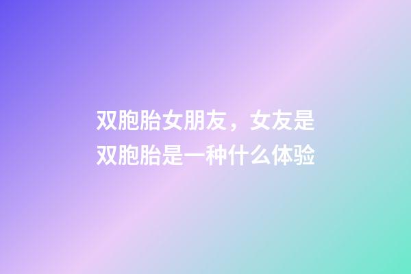 双胞胎女朋友，女友是双胞胎是一种什么体验-第1张-观点-玄机派