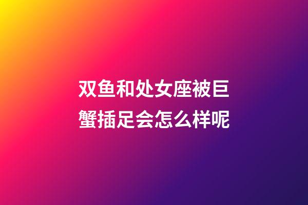 双鱼和处女座被巨蟹插足会怎么样呢-第1张-星座运势-玄机派