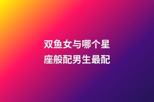 双鱼女与哪个星座般配男生最配-第1张-星座运势-玄机派