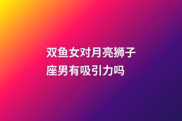 双鱼女对月亮狮子座男有吸引力吗-第1张-星座运势-玄机派