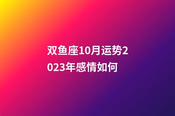 双鱼座10月运势2023年感情如何-第1张-星座运势-玄机派