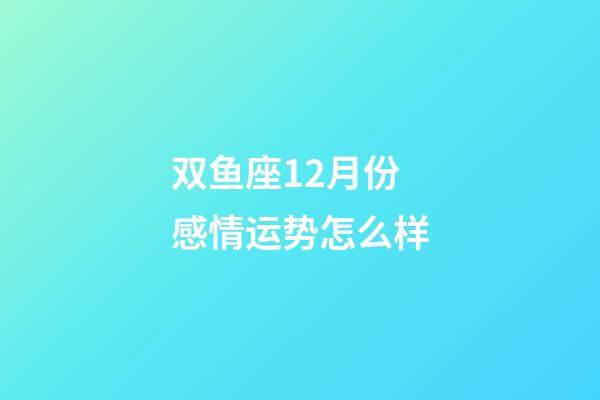 双鱼座12月份感情运势怎么样-第1张-星座运势-玄机派