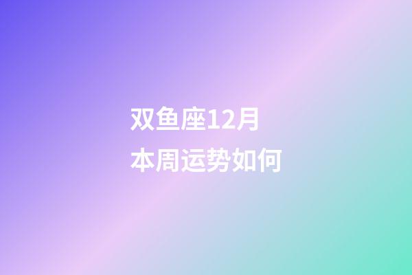 双鱼座12月本周运势如何-第1张-星座运势-玄机派