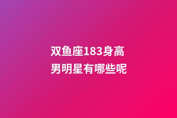 双鱼座183身高男明星有哪些呢