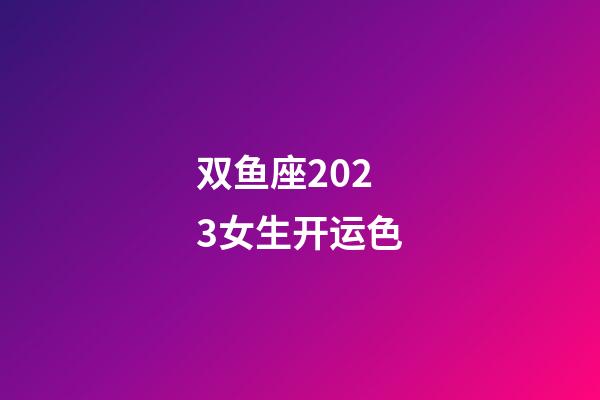 双鱼座2023女生开运色-第1张-星座运势-玄机派