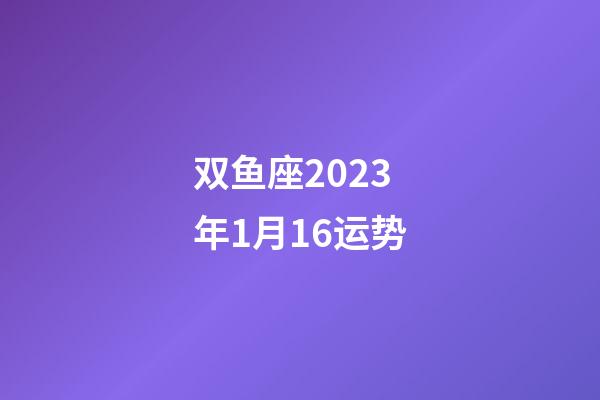 双鱼座2023年1月16运势-第1张-星座运势-玄机派