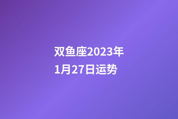 双鱼座2023年1月27日运势-第1张-星座运势-玄机派