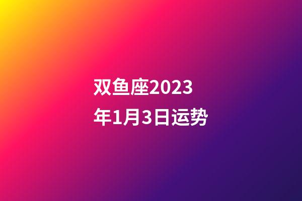 双鱼座2023年1月3日运势-第1张-星座运势-玄机派