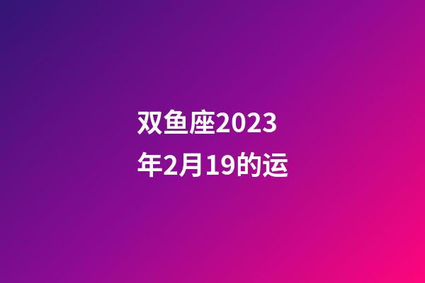 双鱼座2023年2月19的运-第1张-星座运势-玄机派