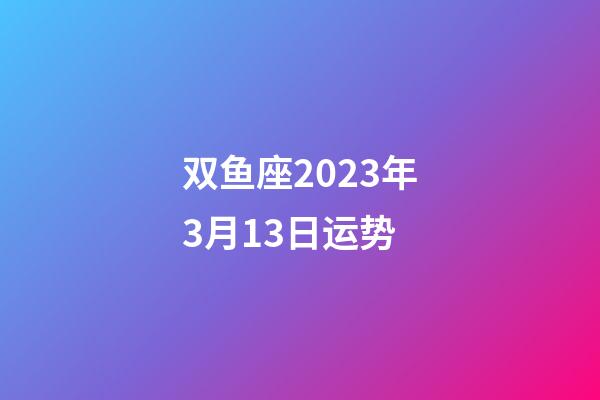 双鱼座2023年3月13日运势-第1张-星座运势-玄机派