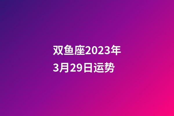 双鱼座2023年3月29日运势-第1张-星座运势-玄机派