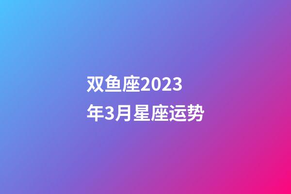 双鱼座2023年3月星座运势-第1张-星座运势-玄机派