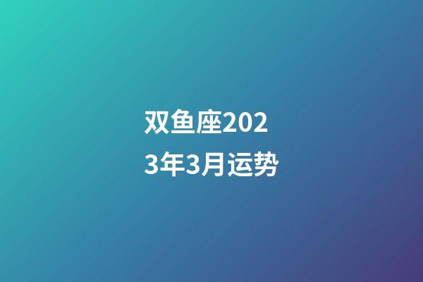 双鱼座2023年3月运势-第1张-星座运势-玄机派