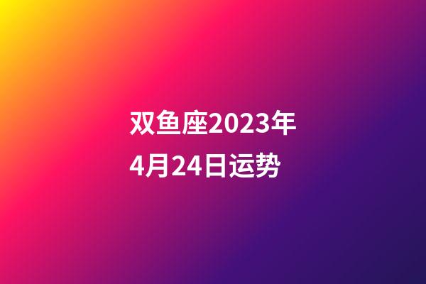 双鱼座2023年4月24日运势-第1张-星座运势-玄机派