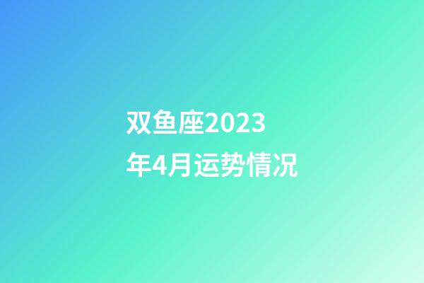 双鱼座2023年4月运势情况-第1张-星座运势-玄机派