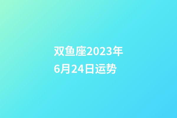 双鱼座2023年6月24日运势-第1张-星座运势-玄机派