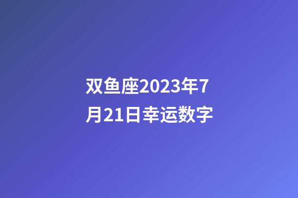 双鱼座2023年7月21日幸运数字-第1张-星座运势-玄机派