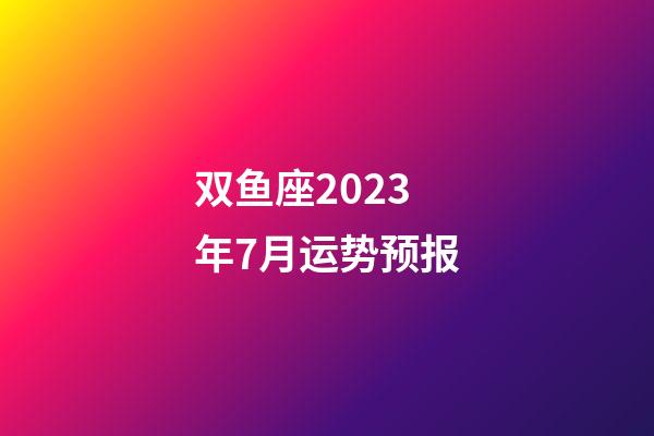 双鱼座2023年7月运势预报-第1张-星座运势-玄机派