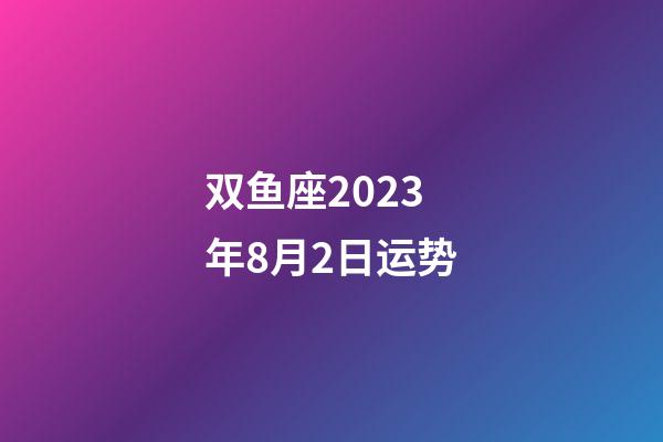 双鱼座2023年8月2日运势-第1张-星座运势-玄机派