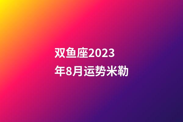 双鱼座2023年8月运势米勒-第1张-星座运势-玄机派