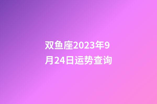 双鱼座2023年9月24日运势查询-第1张-星座运势-玄机派