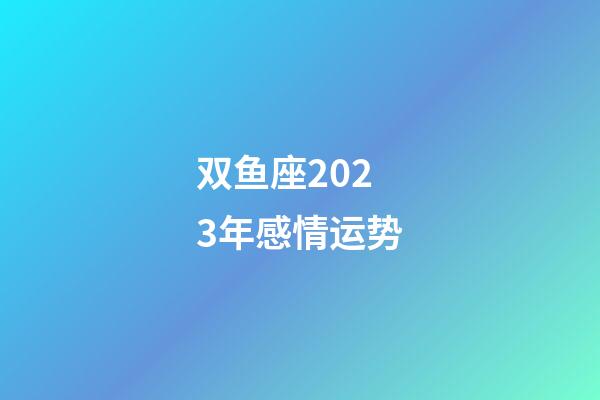 双鱼座2023年感情运势-第1张-星座运势-玄机派