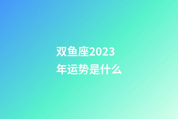 双鱼座2023年运势是什么-第1张-星座运势-玄机派