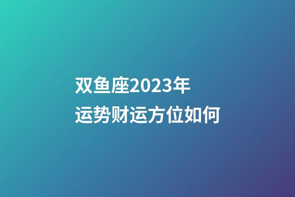 双鱼座2023年运势财运方位如何-第1张-星座运势-玄机派