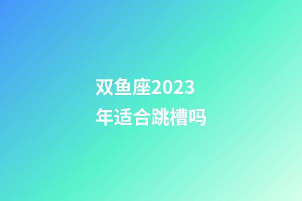 双鱼座2023年适合跳槽吗-第1张-星座运势-玄机派