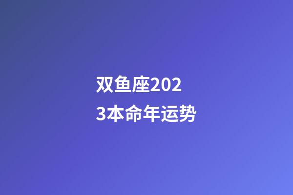 双鱼座2023本命年运势-第1张-星座运势-玄机派