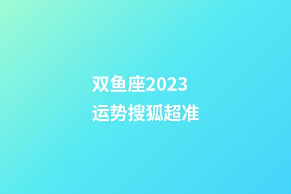 双鱼座2023运势搜狐超准-第1张-星座运势-玄机派