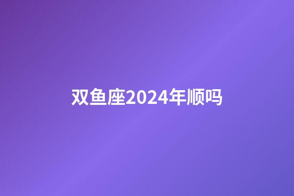 双鱼座2024年顺吗-第1张-星座运势-玄机派