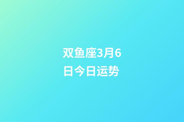 双鱼座3月6日今日运势-第1张-星座运势-玄机派