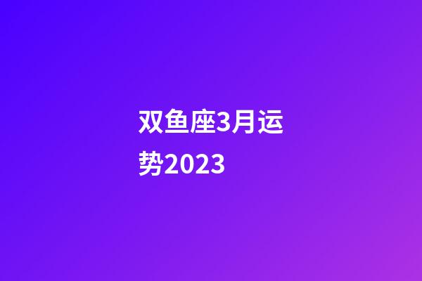 双鱼座3月运势2023-第1张-星座运势-玄机派