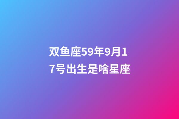 双鱼座59年9月17号出生是啥星座-第1张-星座运势-玄机派