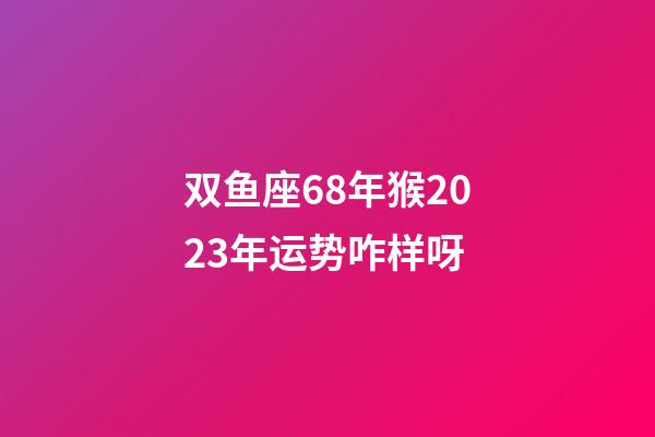 双鱼座68年猴2023年运势咋样呀-第1张-星座运势-玄机派