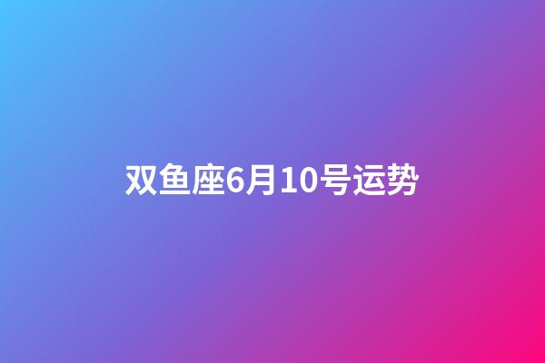 双鱼座6月10号运势-第1张-星座运势-玄机派