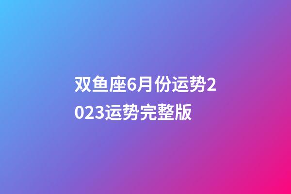 双鱼座6月份运势2023运势完整版-第1张-星座运势-玄机派