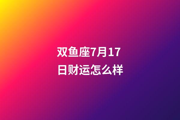 双鱼座7月17日财运怎么样-第1张-星座运势-玄机派