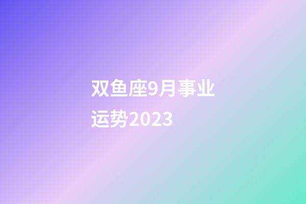 双鱼座9月事业运势2023-第1张-星座运势-玄机派