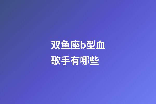 双鱼座b型血歌手有哪些