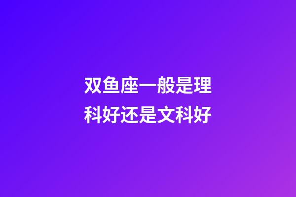 双鱼座一般是理科好还是文科好