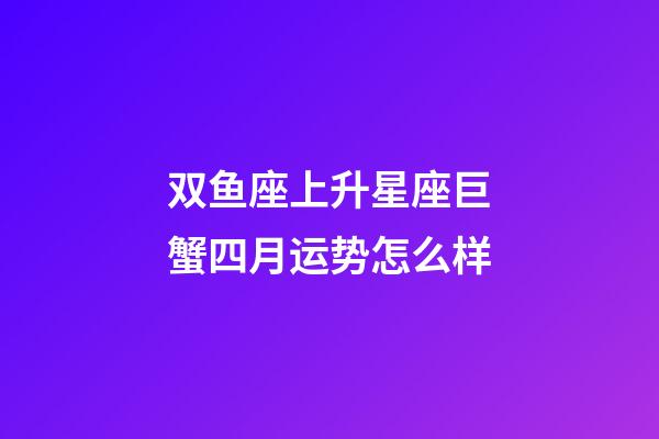 双鱼座上升星座巨蟹四月运势怎么样-第1张-星座运势-玄机派