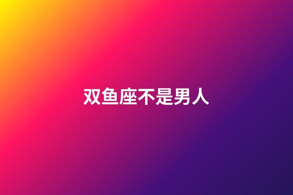 双鱼座不是男人-第1张-星座运势-玄机派