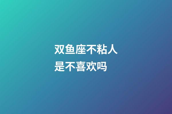 双鱼座不粘人是不喜欢吗-第1张-星座运势-玄机派