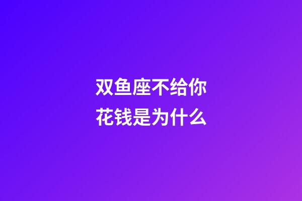 双鱼座不给你花钱是为什么-第1张-星座运势-玄机派