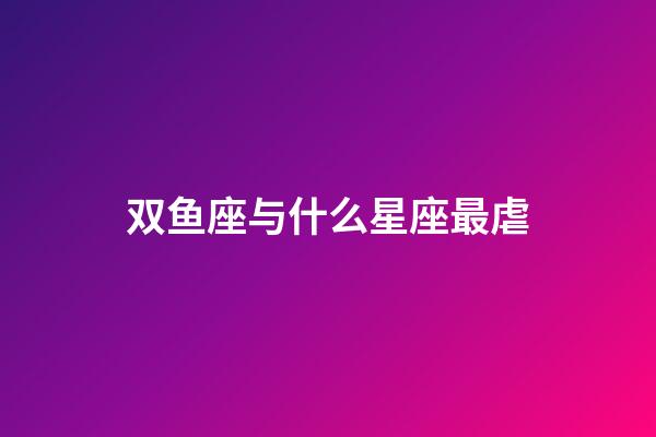 双鱼座与什么星座最虐-第1张-星座运势-玄机派